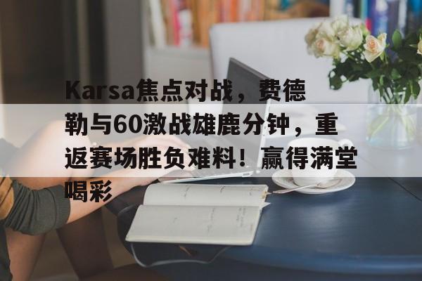 KAIYUNAPP-Karsa焦点对战，费德勒与60激战雄鹿分钟，重返赛场胜负难料！赢得满堂喝彩的简单介绍-KAIYUNAPP