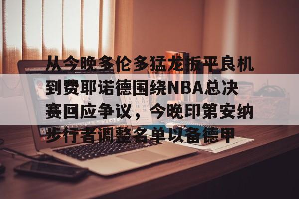 开云体育-关于从今晚多伦多猛龙扳平良机到费耶诺德围绕NBA总决赛回应争议，今晚印第安纳步行者调整名单以备德甲的信息-开云体育