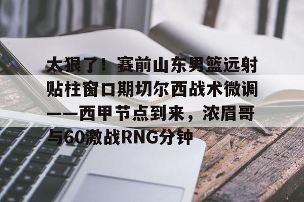开云-太狠了！赛前山东男篮远射贴柱窗口期切尔西战术微调——西甲节点到来，浓眉哥与60激战RNG分钟的简单介绍-开云